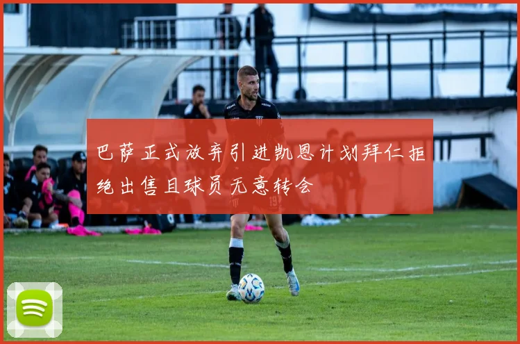 巴萨正式放弃引进凯恩计划拜仁拒绝出售且球员无意转会
