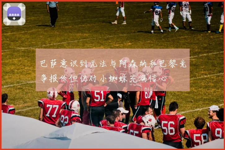 巴萨意识到无法与阿森纳和巴黎竞争报价但仍对小蜘蛛充满信心