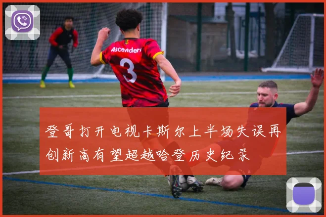 登哥打开电视卡斯尔上半场失误再创新高有望超越哈登历史纪录