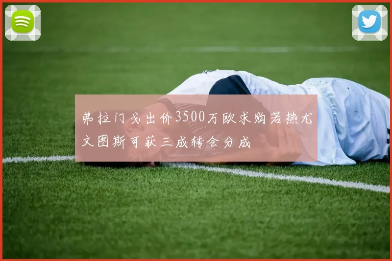 弗拉门戈出价3500万欧求购若热尤文图斯可获三成转会分成