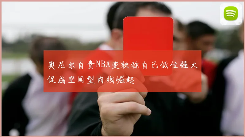 奥尼尔自责NBA变软称自己低位强大促成空间型内线崛起