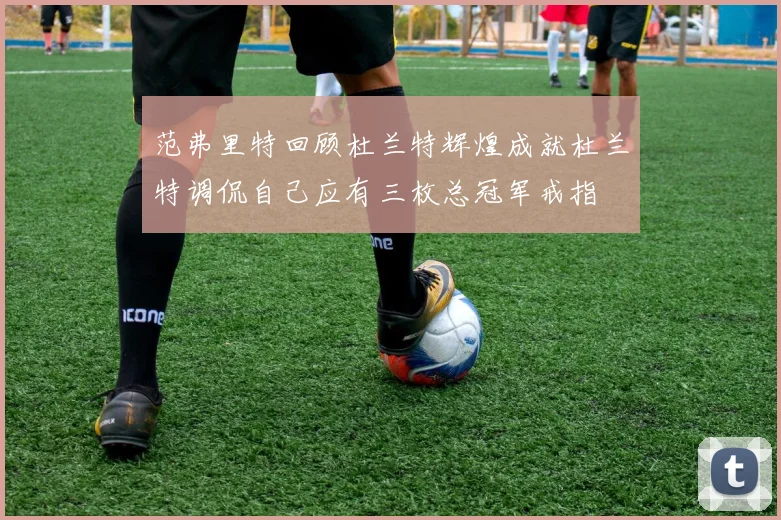 范弗里特回顾杜兰特辉煌成就杜兰特调侃自己应有三枚总冠军戒指