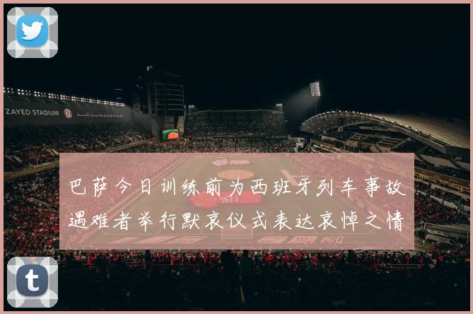 巴萨今日训练前为西班牙列车事故遇难者举行默哀仪式表达哀悼之情