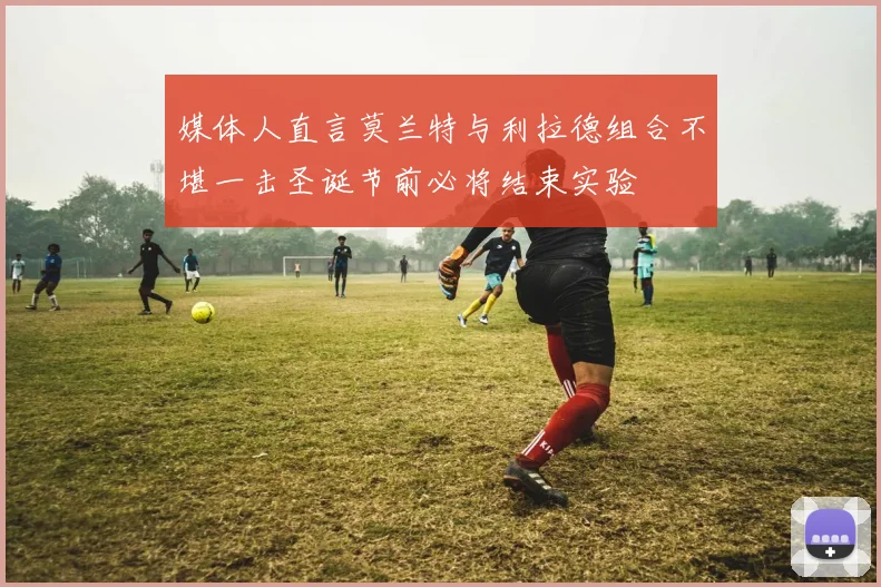 媒体人直言莫兰特与利拉德组合不堪一击圣诞节前必将结束实验