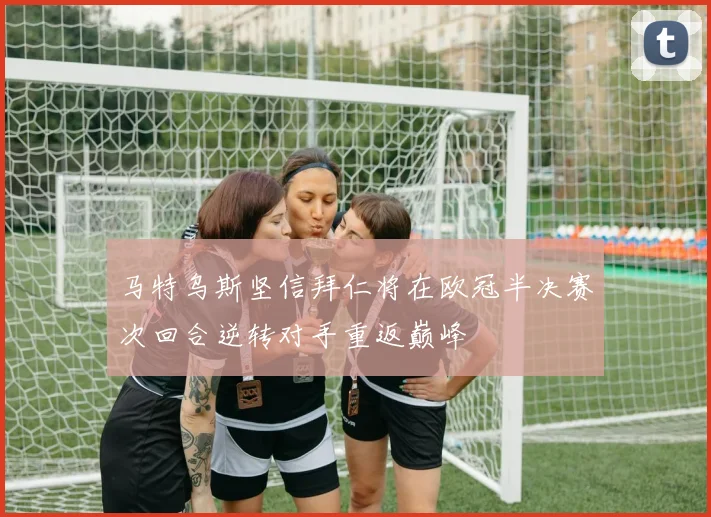 马特乌斯坚信拜仁将在欧冠半决赛次回合逆转对手重返巅峰