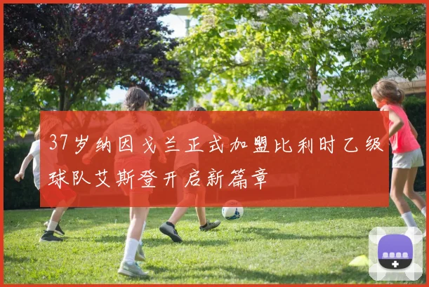 37岁纳因戈兰正式加盟比利时乙级球队艾斯登开启新篇章