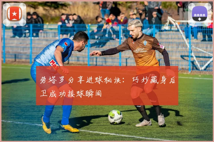 劳塔罗分享进球秘诀：巧妙藏身后卫成功接球瞬间