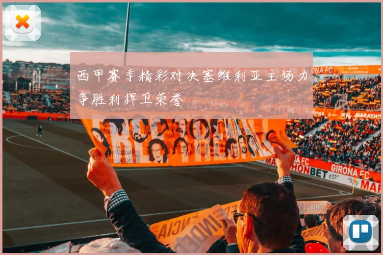 西甲赛季精彩对决塞维利亚主场力争胜利捍卫荣誉