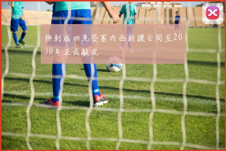 热刺成功免签塞内西新援合同至2030年正式敲定