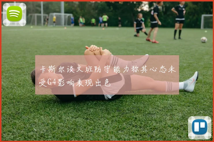 卡斯尔谈文班防守能力称其心态未受G4影响表现出色