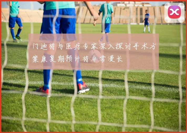 门迪将与医疗专家深入探讨手术方案康复期预计将非常漫长