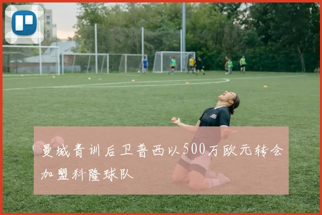 曼城青训后卫普西以500万欧元转会加盟科隆球队