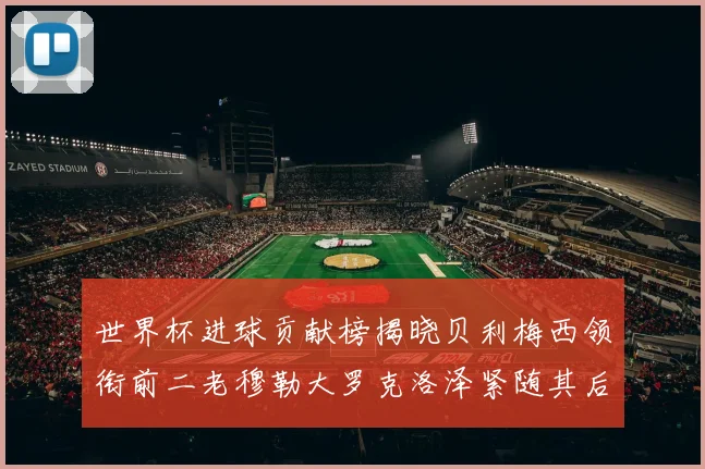 世界杯进球贡献榜揭晓贝利梅西领衔前二老穆勒大罗克洛泽紧随其后