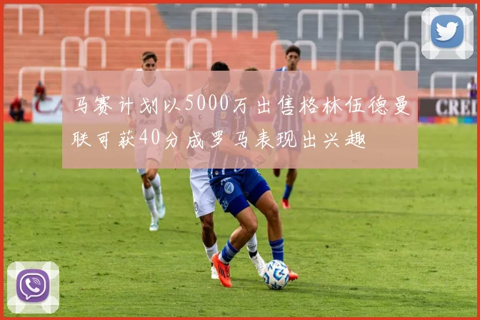 马赛计划以5000万出售格林伍德曼联可获40分成罗马表现出兴趣