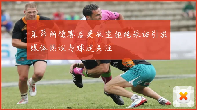 莱昂纳德赛后更衣室拒绝采访引发媒体热议与球迷关注