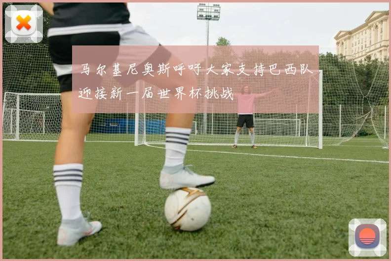 马尔基尼奥斯呼吁大家支持巴西队迎接新一届世界杯挑战