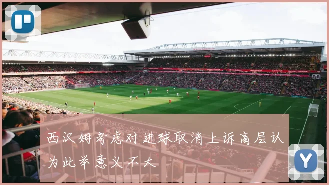西汉姆考虑对进球取消上诉高层认为此举意义不大