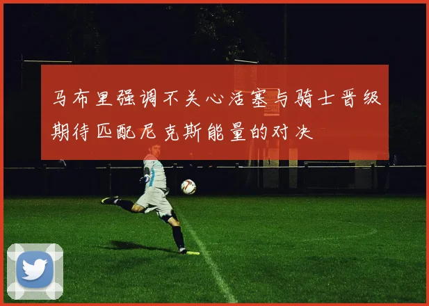 马布里强调不关心活塞与骑士晋级期待匹配尼克斯能量的对决
