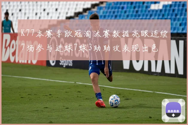 K77本赛季欧冠淘汰赛数据亮眼连续7场参与进球7球3助助攻表现出色