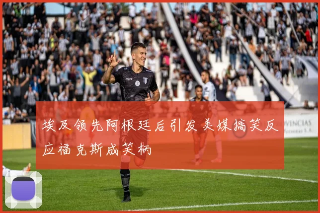 埃及领先阿根廷后引发美媒搞笑反应福克斯成笑柄
