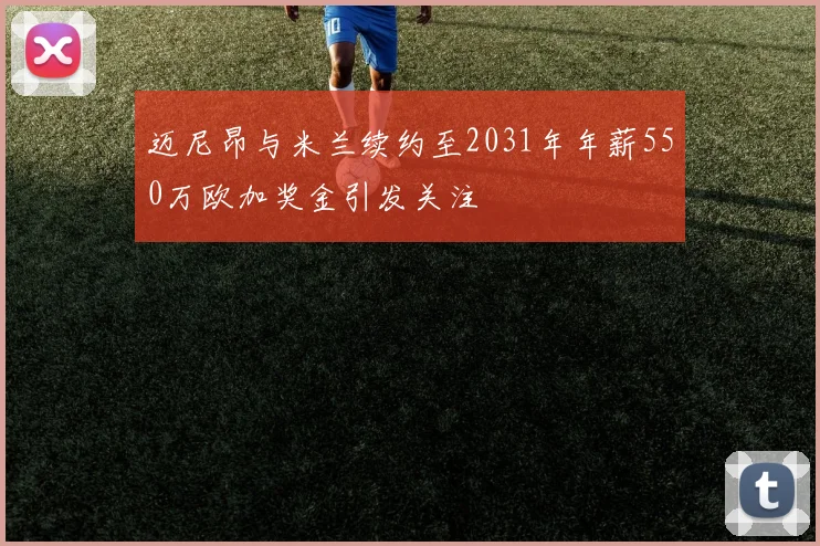 迈尼昂与米兰续约至2031年年薪550万欧加奖金引发关注