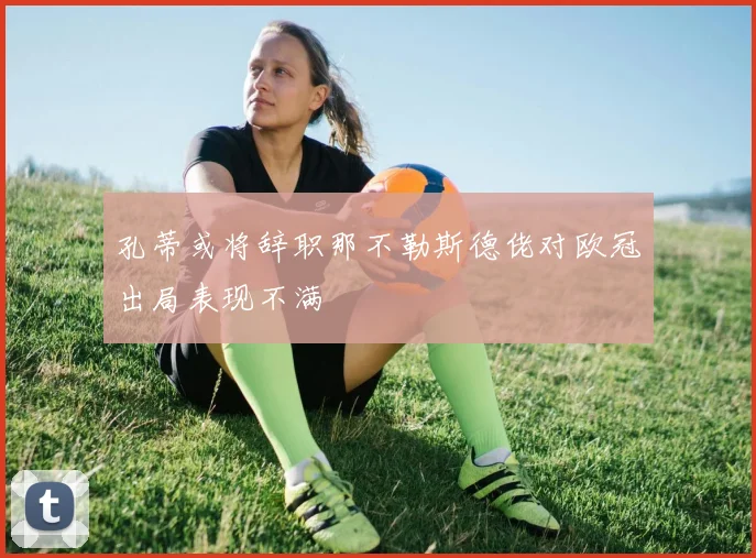 孔蒂或将辞职那不勒斯德佬对欧冠出局表现不满