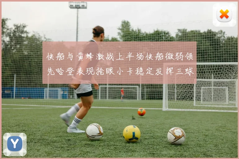 快船与黄蜂激战上半场快船微弱领先哈登表现抢眼小卡稳定发挥三球状态起伏