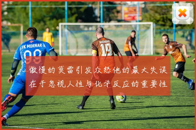 傲慢的莫雷引发众怒他的最大失误在于忽视人性与化学反应的重要性