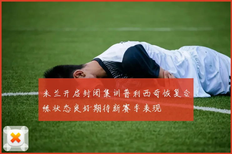 米兰开启封闭集训普利西奇恢复合练状态良好期待新赛季表现