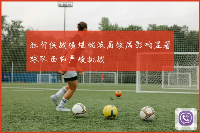 独行侠战绩堪忧浓眉缺席影响显著球队面临严峻挑战