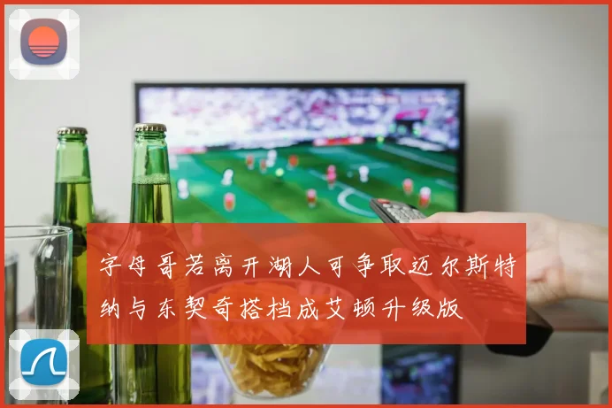字母哥若离开湖人可争取迈尔斯特纳与东契奇搭档成艾顿升级版
