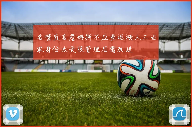名嘴直言詹姆斯不应重返湖人三当家身份太受限管理层需改进